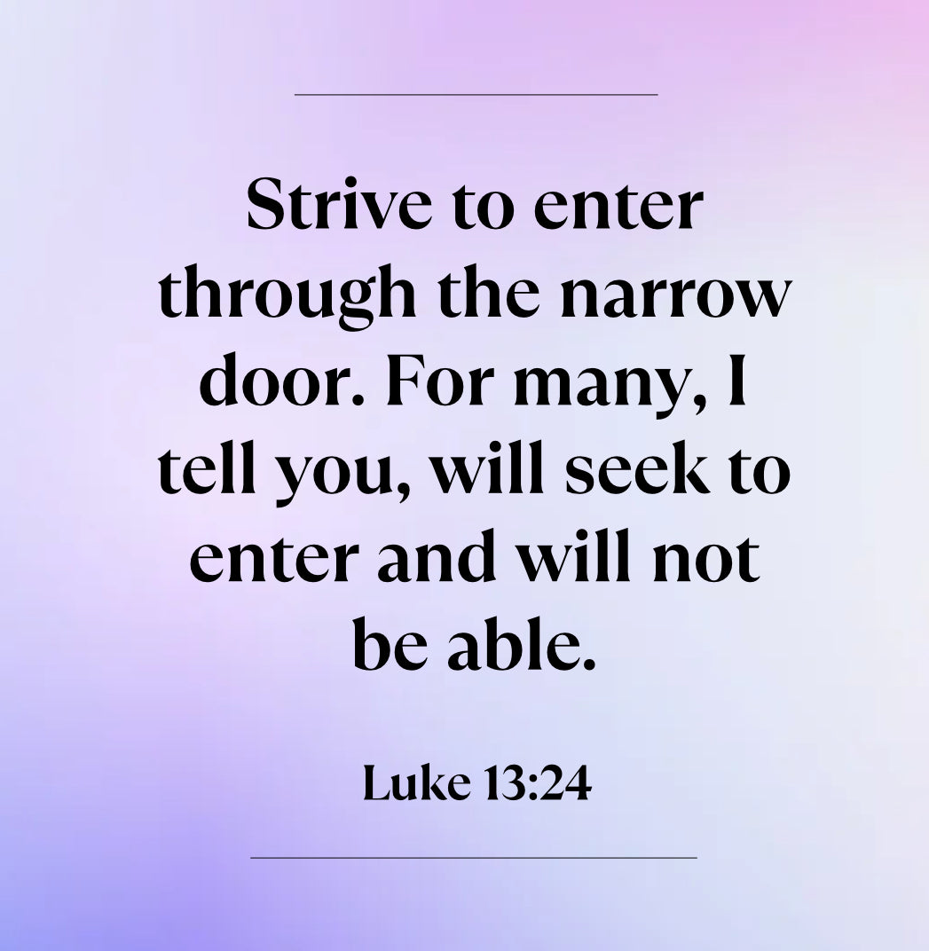 "Strive to enter through the narrow door. For many, I tell you, will seek to enter and will not be able."  Luke 13:24. Parable image. Bible Verse Image.