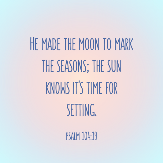 Psalm 104:19 Bible Verse “He made the moon to mark the seasons, the sun knows its time for setting.